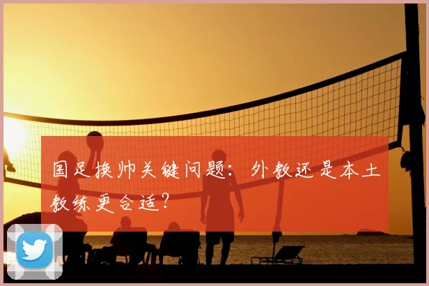 国足换帅关键问题:外教还是本土教练更合适?