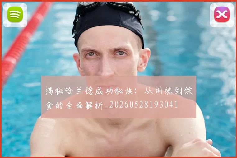 揭秘哈兰德成功秘诀:从训练到饮食的全面解析_20260528193041