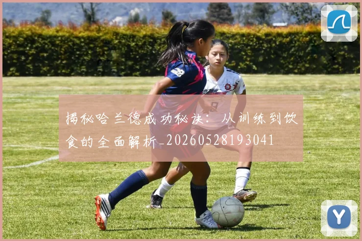 揭秘哈兰德成功秘诀：从训练到饮食的全面解析_20260528193041