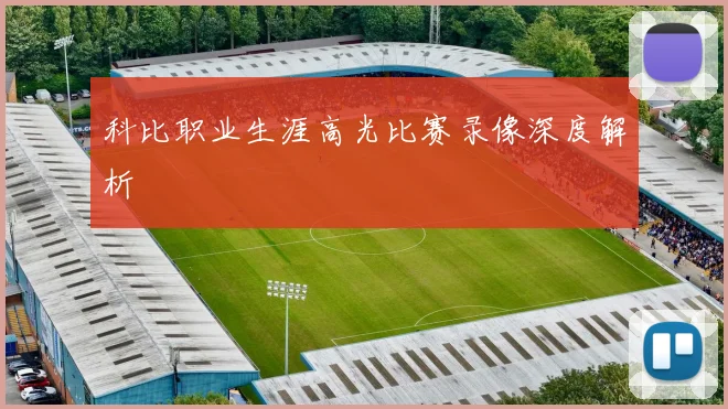 科比职业生涯高光比赛录像深度解析