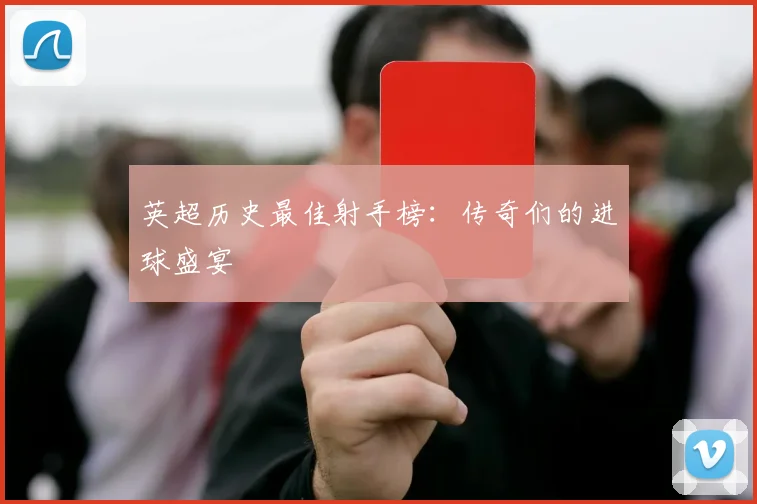 英超历史最佳射手榜:传奇们的进球盛宴