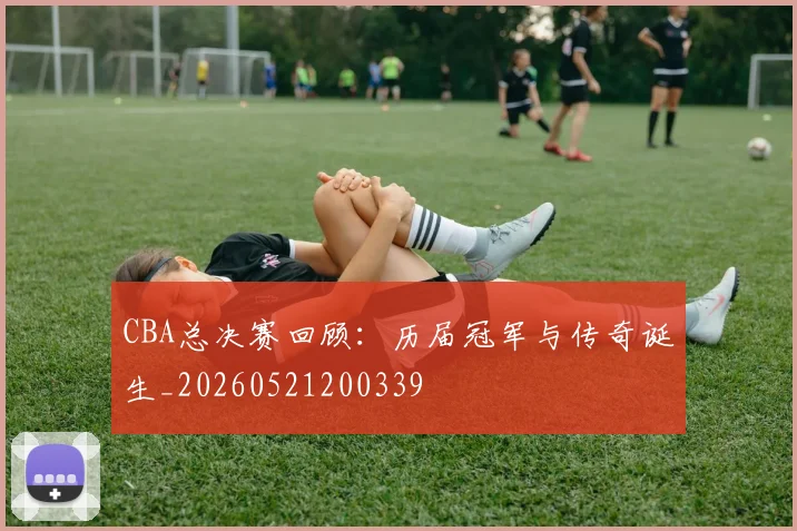 CBA总决赛回顾:历届冠军与传奇诞生_20260521200339
