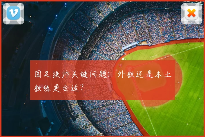 国足换帅关键问题：外教还是本土教练更合适？