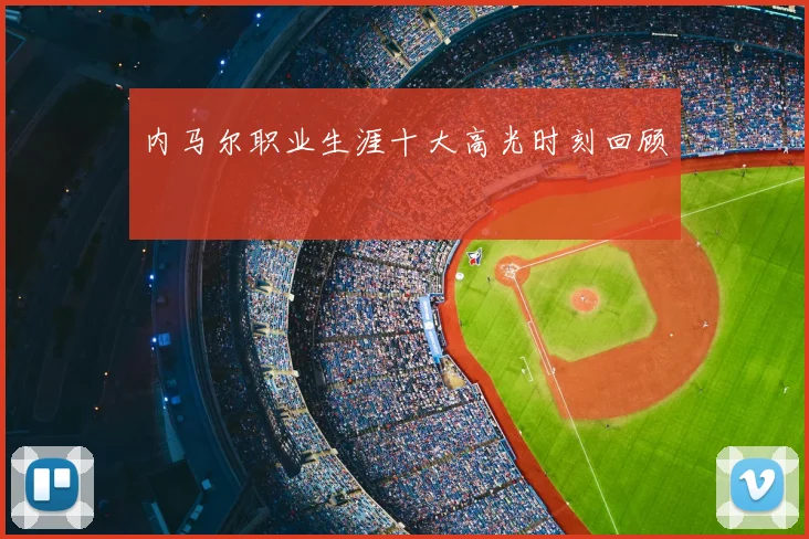 内马尔职业生涯十大高光时刻回顾