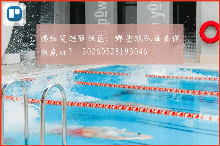 揭秘英超降级区:哪些球队面临保级危机?_20260528193046