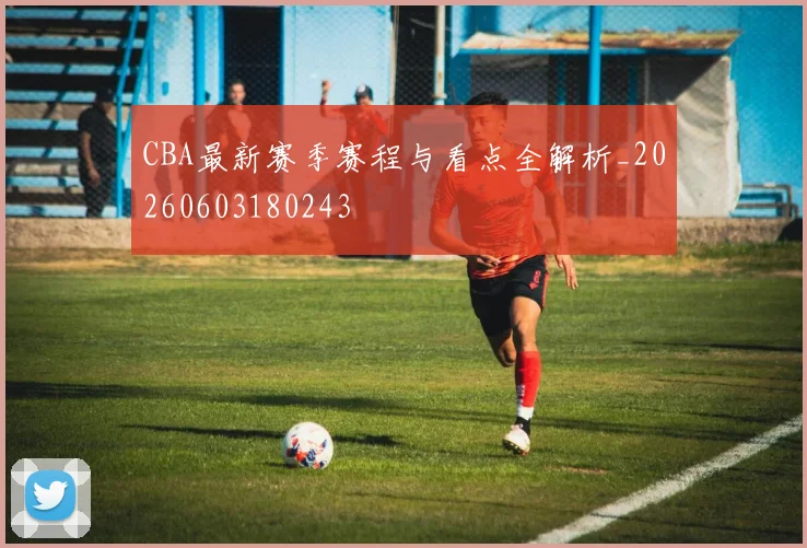 CBA最新赛季赛程与看点全解析_20260603180243