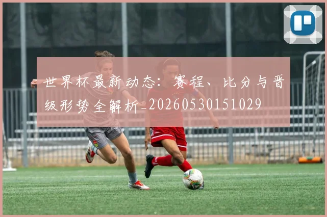 世界杯最新动态:赛程、比分与晋级形势全解析_20260530151029