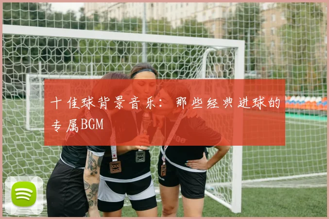十佳球背景音乐:那些经典进球的专属BGM