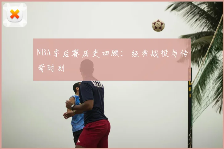 NBA季后赛历史回顾:经典战役与传奇时刻