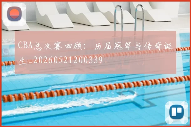 CBA总决赛回顾:历届冠军与传奇诞生_20260521200339