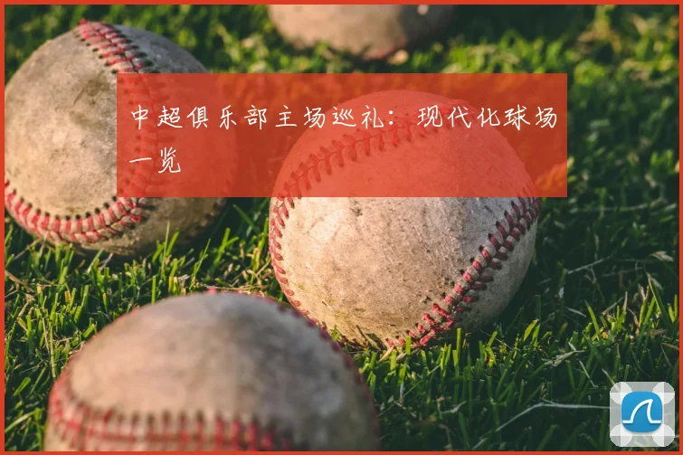 中超俱乐部主场巡礼：现代化球场一览