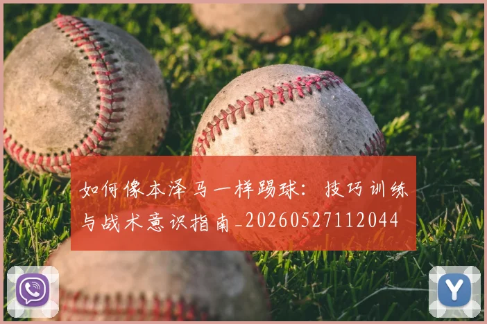 如何像本泽马一样踢球:技巧训练与战术意识指南_20260527112044