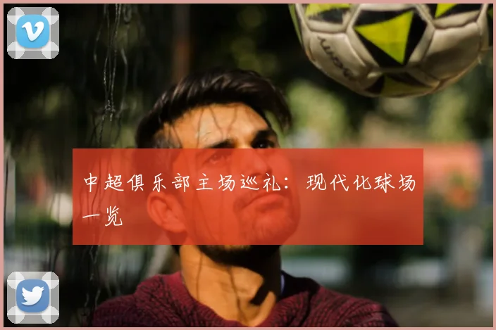 中超俱乐部主场巡礼：现代化球场一览