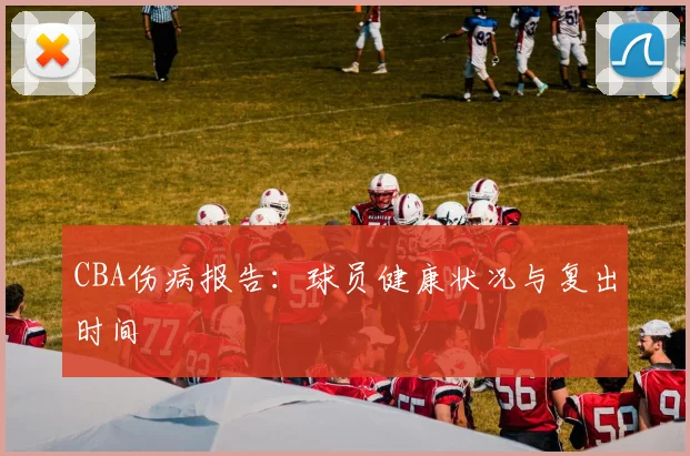 CBA伤病报告:球员健康状况与复出时间