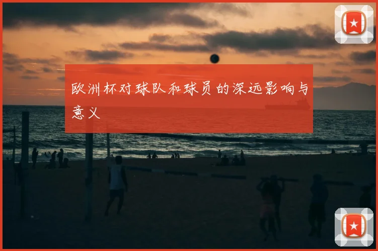 欧洲杯对球队和球员的深远影响与意义