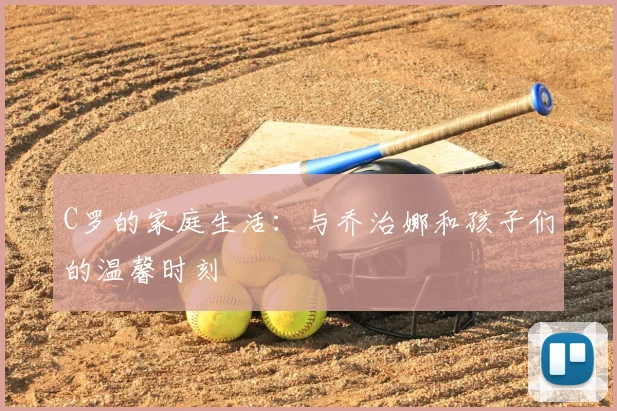 C罗的家庭生活：与乔治娜和孩子们的温馨时刻