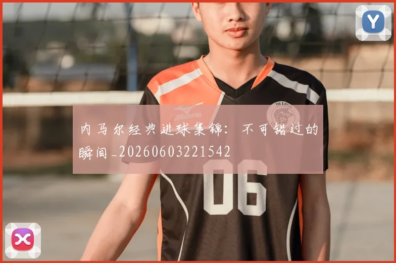 内马尔经典进球集锦：不可错过的瞬间_20260603221542