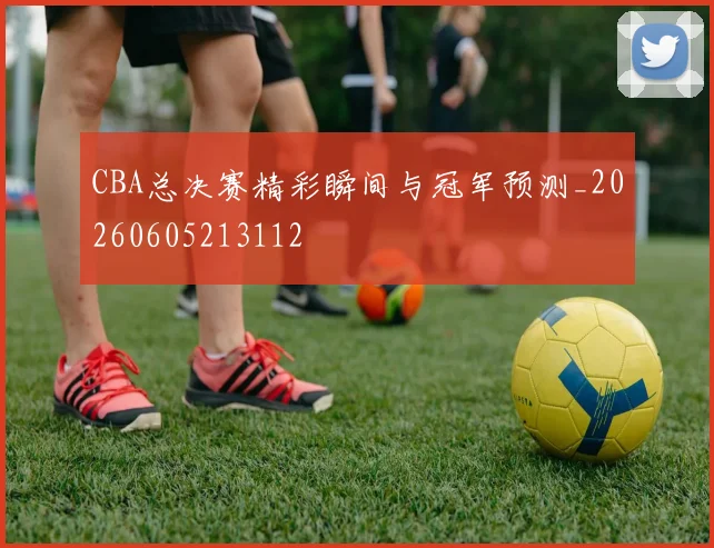 CBA总决赛精彩瞬间与冠军预测_20260605213112