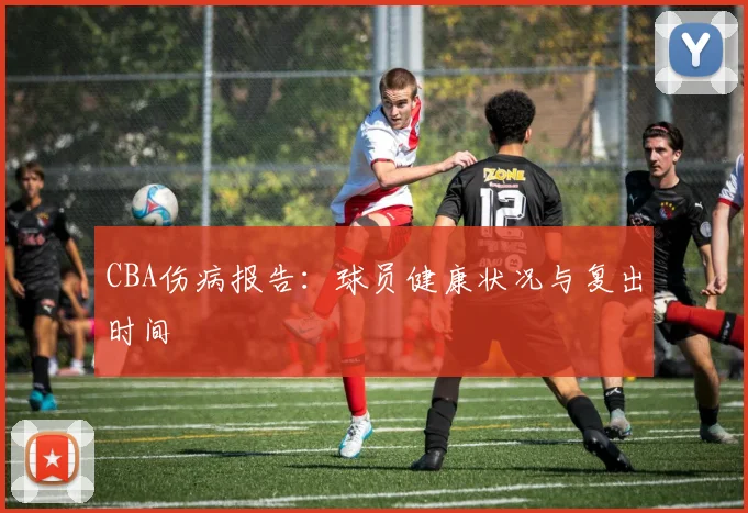 CBA伤病报告:球员健康状况与复出时间