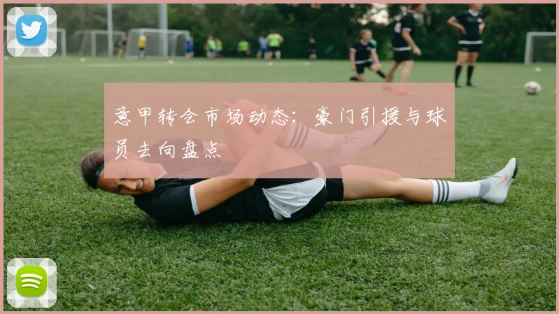 意甲转会市场动态:豪门引援与球员去向盘点