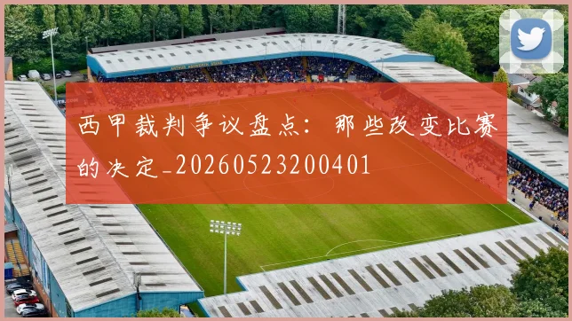 西甲裁判争议盘点:那些改变比赛的决定_20260523200401