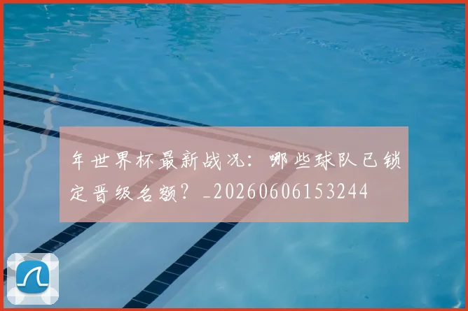 年世界杯最新战况:哪些球队已锁定晋级名额?_20260606153244
