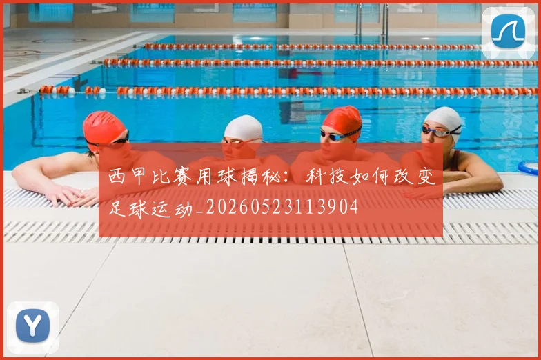 西甲比赛用球揭秘：科技如何改变足球运动_20260523113904