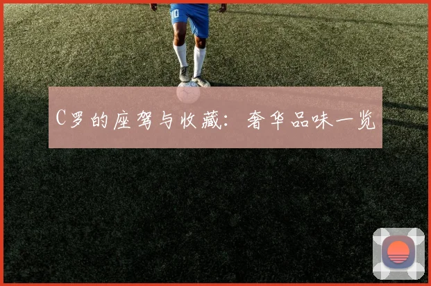 C罗的座驾与收藏:奢华品味一览