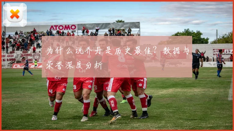 为什么说乔丹是历史最佳？数据与荣誉深度分析