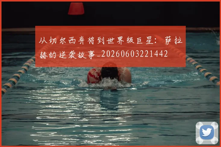 从切尔西弃将到世界级巨星:萨拉赫的逆袭故事_20260603221442