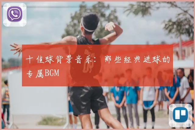 十佳球背景音乐:那些经典进球的专属BGM