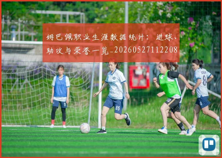 姆巴佩职业生涯数据统计:进球、助攻与荣誉一览_20260527112208