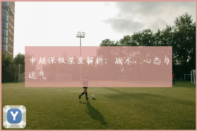 中超保级深度解析:战术、心态与运气