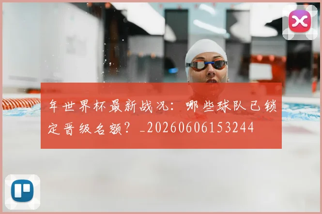年世界杯最新战况:哪些球队已锁定晋级名额?_20260606153244