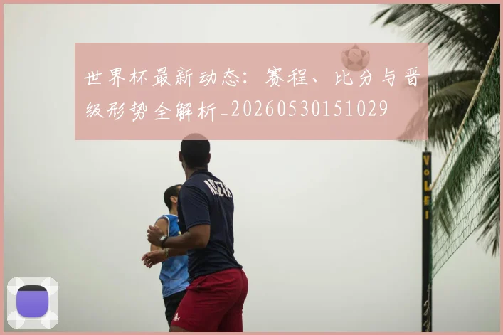 世界杯最新动态：赛程、比分与晋级形势全解析_20260530151029