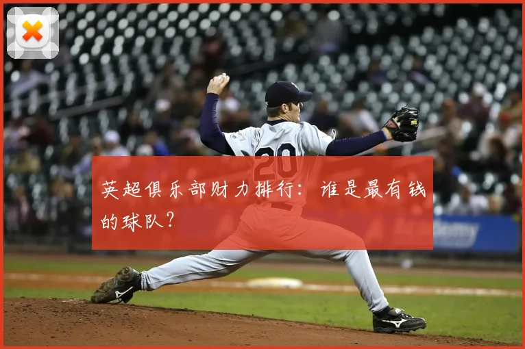 英超俱乐部财力排行:谁是最有钱的球队?