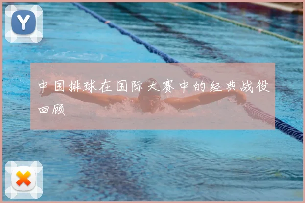 中国排球在国际大赛中的经典战役回顾