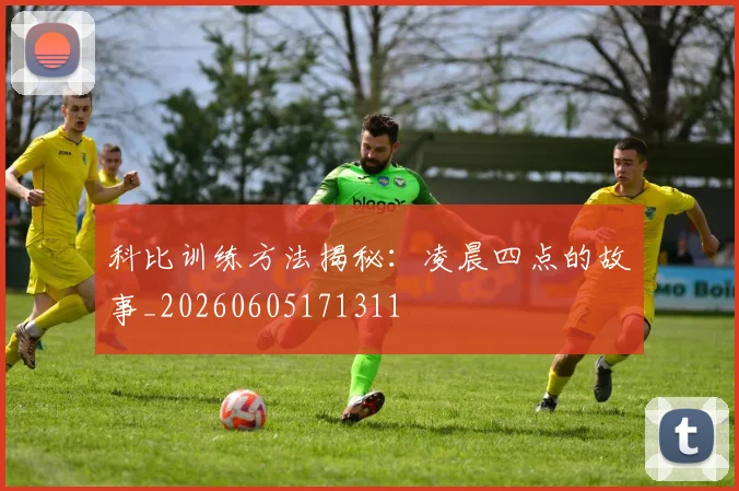 科比训练方法揭秘:凌晨四点的故事_20260605171311