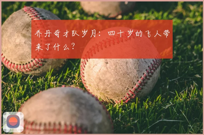 乔丹奇才队岁月：四十岁的飞人带来了什么？