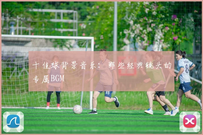 十佳球背景音乐:那些经典镜头的专属BGM