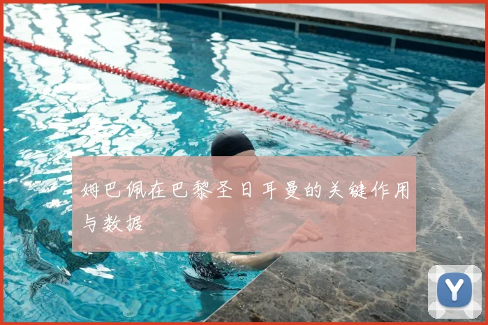姆巴佩在巴黎圣日耳曼的关键作用与数据