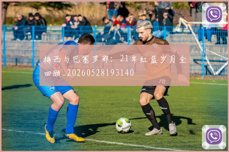 梅西与巴塞罗那:21年红蓝岁月全回顾_20260528193140