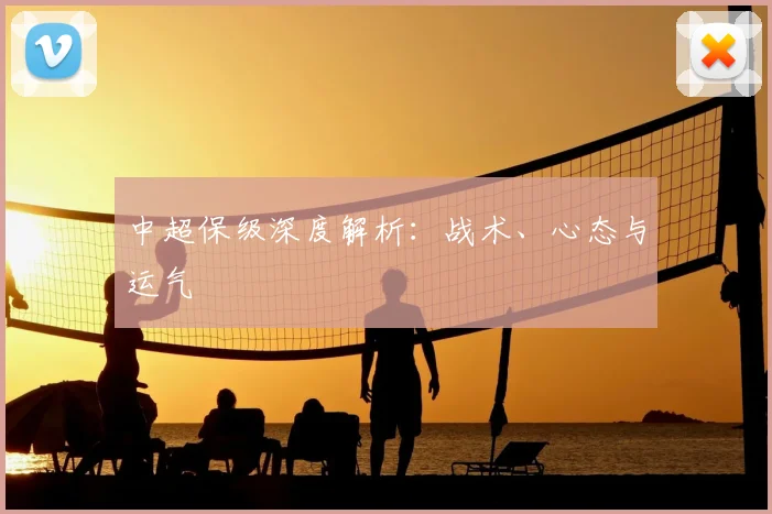 中超保级深度解析:战术、心态与运气