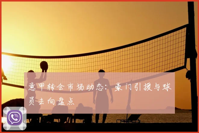 意甲转会市场动态：豪门引援与球员去向盘点