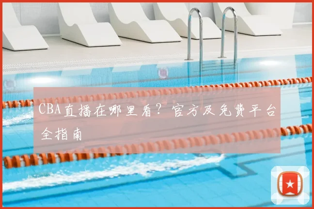 CBA直播在哪里看?官方及免费平台全指南