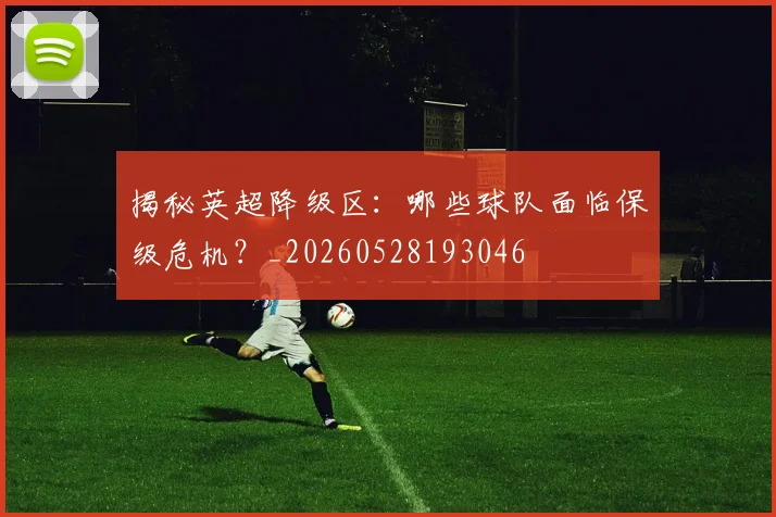 揭秘英超降级区:哪些球队面临保级危机?_20260528193046