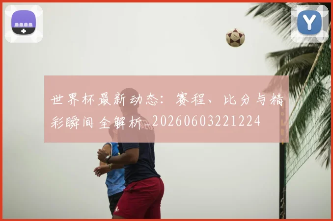 世界杯最新动态:赛程、比分与精彩瞬间全解析_20260603221224