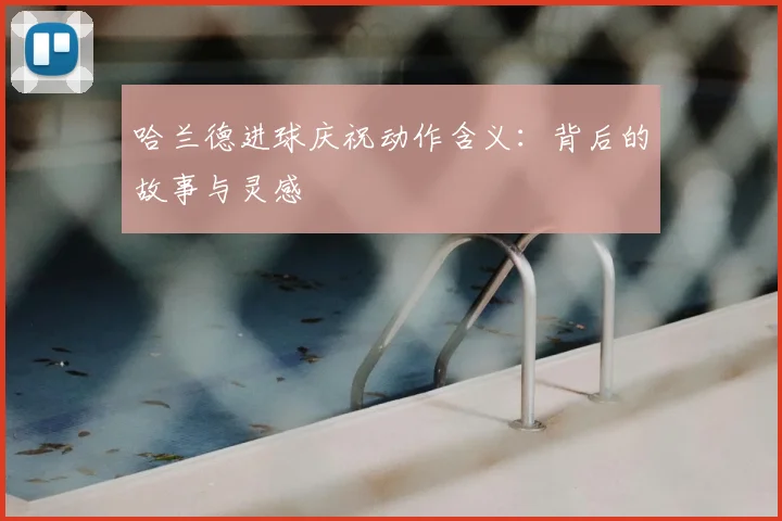 哈兰德进球庆祝动作含义：背后的故事与灵感