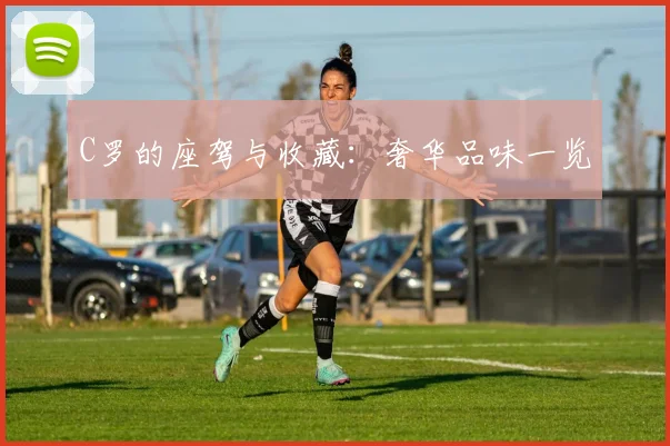 C罗的座驾与收藏：奢华品味一览