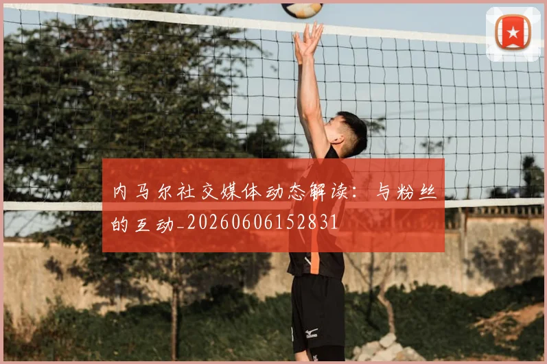 内马尔社交媒体动态解读：与粉丝的互动_20260606152831